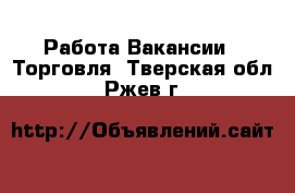 Работа Вакансии - Торговля. Тверская обл.,Ржев г.